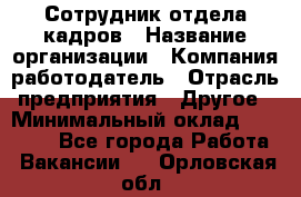 Сотрудник отдела кадров › Название организации ­ Компания-работодатель › Отрасль предприятия ­ Другое › Минимальный оклад ­ 23 000 - Все города Работа » Вакансии   . Орловская обл.